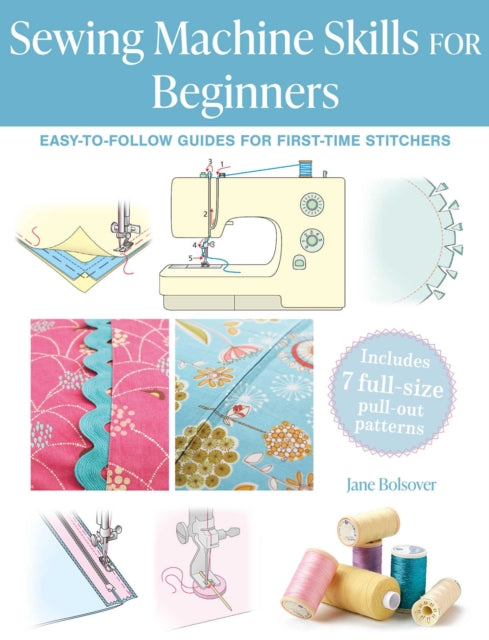 Sewing Machine Skills for Beginners: Easy-To-Follow Guides for First-Time Stitchers, Including 7 Full-Size Pull-out Patterns