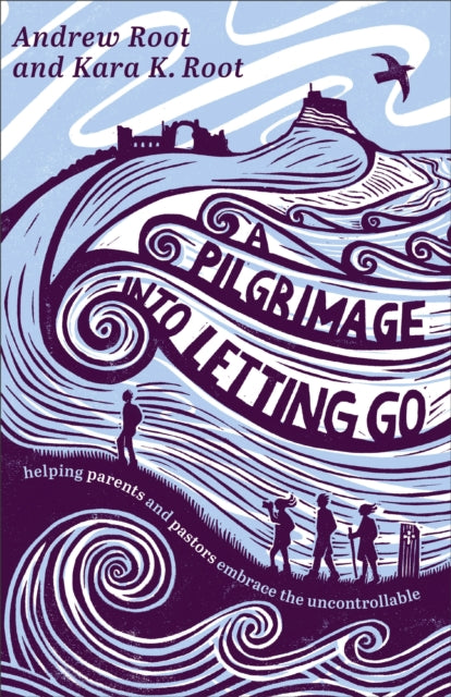 A Pilgrimage into Letting Go: Helping Parents and Pastors Embrace the Uncontrollable