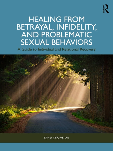 Healing from Betrayal, Infidelity, and Problematic Sexual Behaviors: A Guide to Individual and Relational Recovery