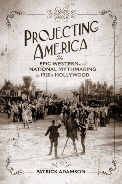 Projecting America Volume 3: The Epic Western and National Mythmaking in 1920s Hollywood
