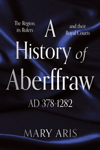 A History of Aberffraw AD 378–1282: The Region, its Rulers and their Royal Courts