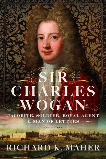Sir Charles Wogan: Jacobite, Soldier, Royal Agent & Man of Letters
