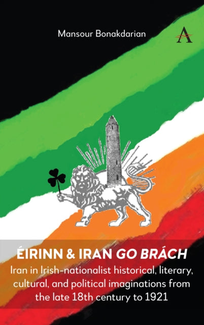 Eirinn & Iran go Brach: Iran in Irish-nationalist historical, literary, cultural, and political imaginations from the late 18th century to 1921