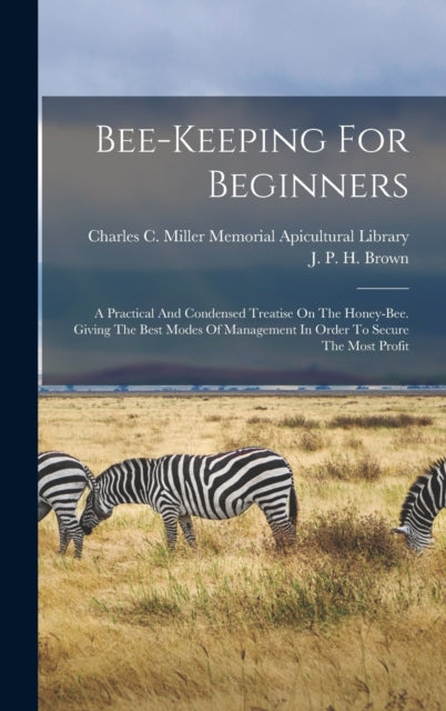Bee-keeping For Beginners: A Practical And Condensed Treatise On The Honey-bee. Giving The Best Modes Of Management In Order To Secure The Most Profit
