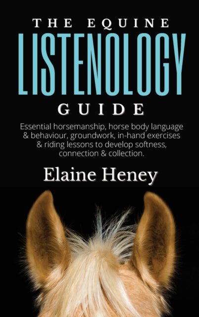 The Equine Listenology Guide - Essential horsemanship, horse body language & behaviour, groundwork, in-hand exercises & riding lessons to develop softness, connection & collection