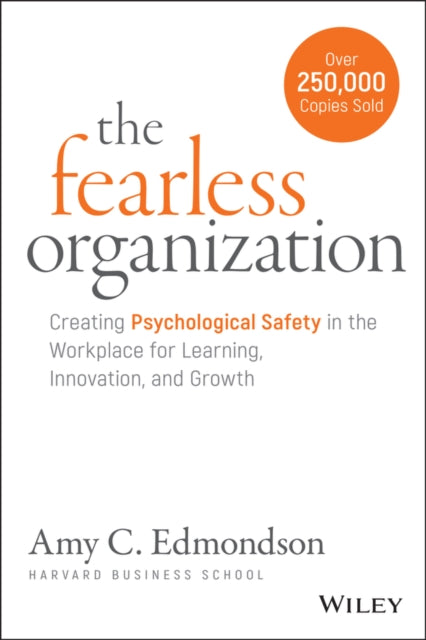 The Fearless Organization: Creating Psychological Safety in the Workplace for Learning, Innovation, and Growth