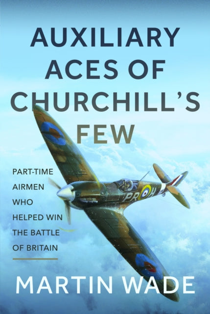 Volunteer Aces of Churchill’s Few: The Part-Time Pilots and their Auxiliary Squadrons which Helped win the Battle of Britain