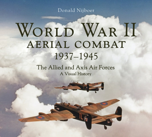 World War II Aerial Combat 1937 - 1945: The Allied and Axis Air Forces A Visual History