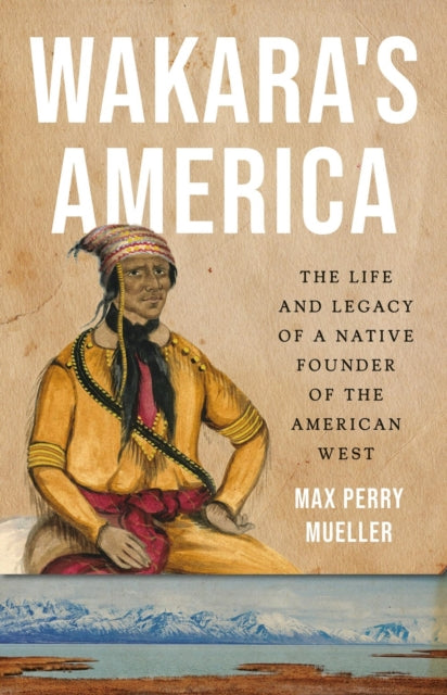 Wakara's America: The Life and Legacy of a Native Founder of the American West