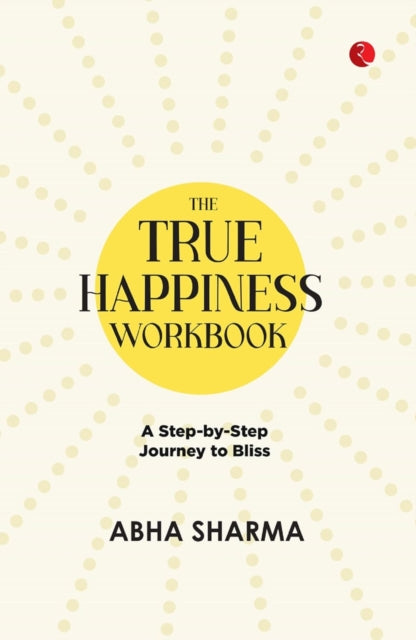 The True Happiness Workbook: A Step By Step Journey To Bliss