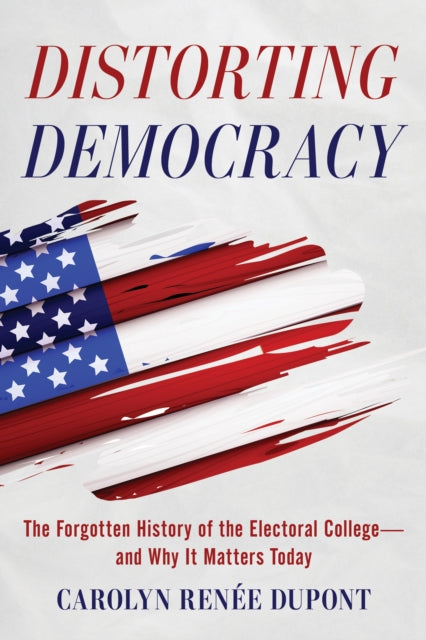 Distorting Democracy: The Forgotten History of the Electoral College—and Why It Matters Today