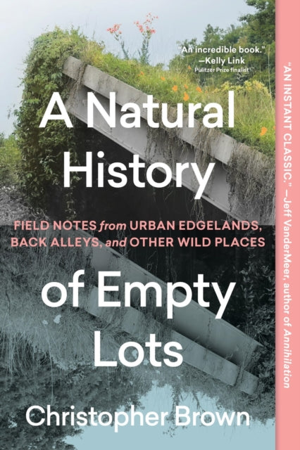 A Natural History of Empty Lots: Field Notes from Urban Edgelands, Back Alleys, and Other Wild Places