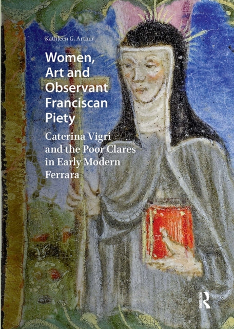 Women, Art and Observant Franciscan Piety: Caterina Vigri and the Poor Clares in Early Modern Ferrara
