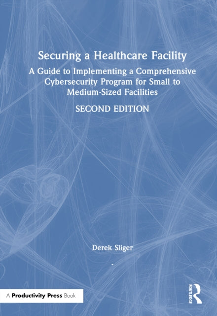 Securing a Healthcare Facility: A Guide to Implementing a Comprehensive Cybersecurity Program for Small to Medium-Sized Facilities
