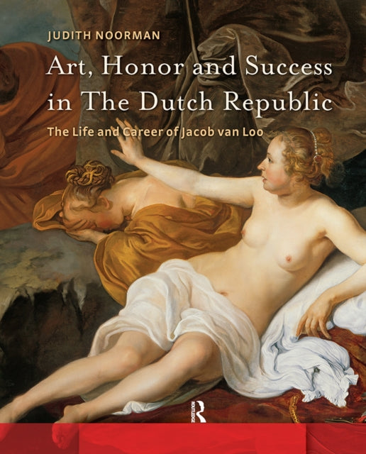 Art, Honor and Success in The Dutch Republic: The Life and Career of Jacob van Loo
