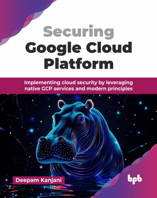 Securing Google Cloud Platform: Implementing cloud security by leveraging native GCP services and modern principles