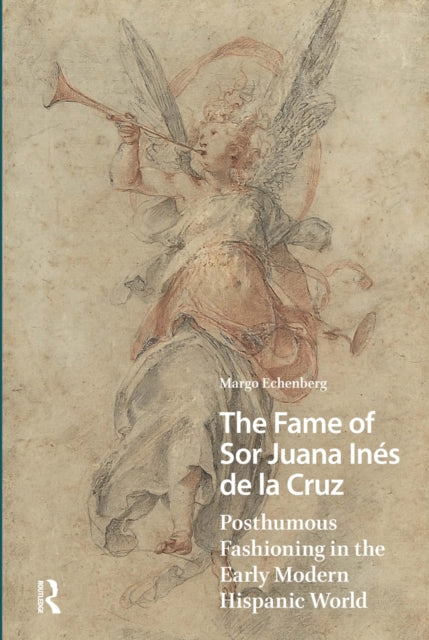 The Fame of Sor Juana Ines de la Cruz: Posthumous Fashioning in the Early Modern Hispanic World