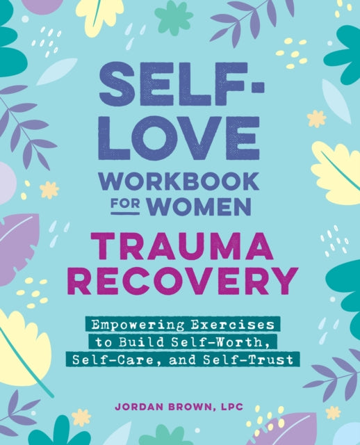 Self-Love Workbook for Women—Trauma Recovery: Empowering Exercises to Build Self-Worth, Self-Care, and Self-Trust