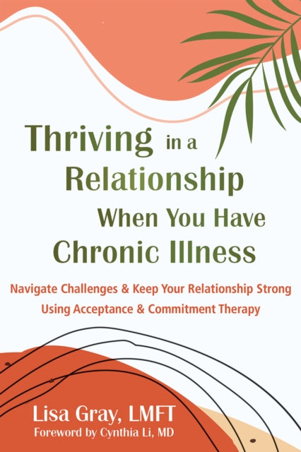 Thriving in a Relationship When You Have Chronic Illness: Navigate Challenges and Keep Your Relationship Strong Using Acceptance and Commitment Therapy