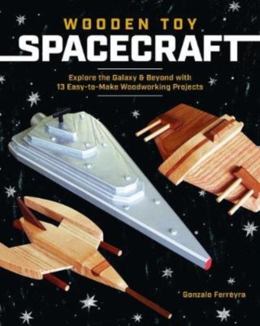 Wooden Toy Spacecraft: Explore the Galaxy & Beyond with 13 Easy-To-Make Woodworking Projects