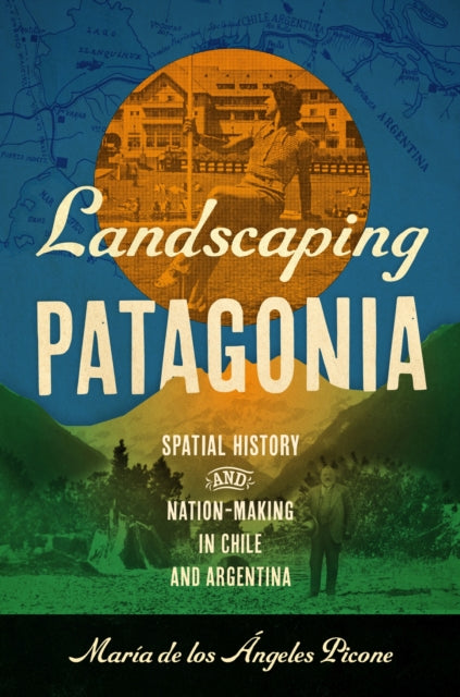 Landscaping Patagonia: Spatial History and Nation-Making in Chile and Argentina