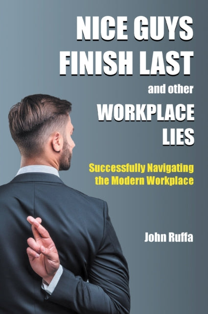 Nice Guys Finish Last and Other Workplace Lies: Successfully Navigating the Modern Workplace