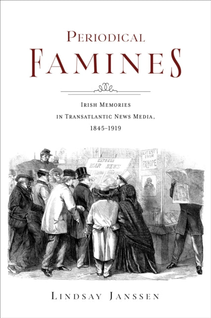 Periodical Famines: Irish Memories in Transatlantic News Media, 1845–1919