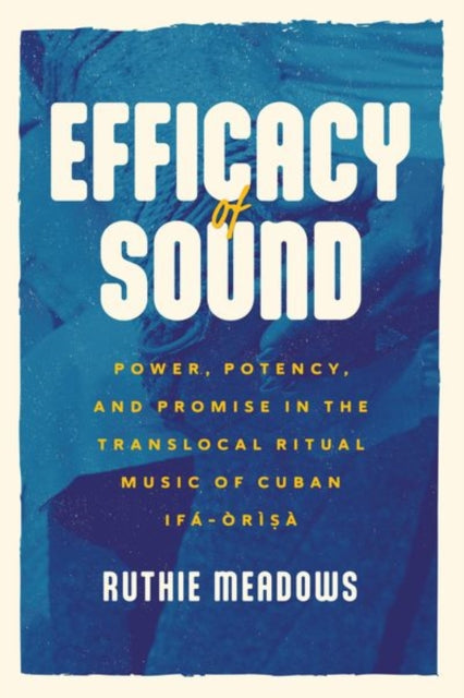 Efficacy of Sound: Power, Potency, and Promise in the Translocal Ritual Music of Cuban Ifa-Orisa