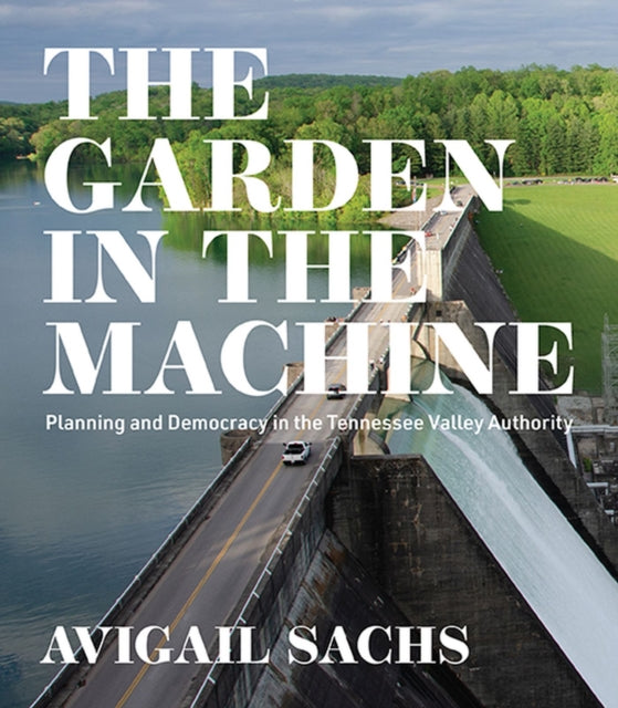 The Garden in the Machine: Planning and Democracy in the Tennessee Valley Authority