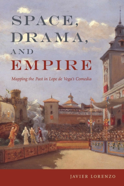 Space, Drama, and Empire: Mapping the Past in Lope De Vega's Comedia