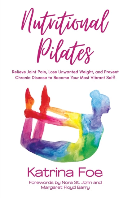 Nutritional Pilates: Relieve Joint Pain, Lose Unwanted Weight, and Prevent Chronic Disease to Become Your Most Vibrant Self!
