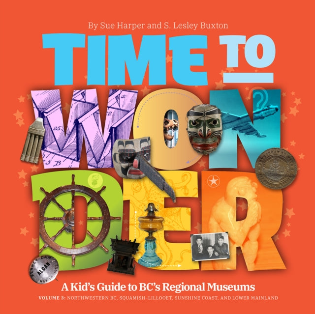 Time to Wonder: Volume 3  A Kid's Guide to BC's Regional Museums: A Kid's Guide to BC's Regional Museums Northwestern BC, Squamish-Lillooet, Sunshine Coast, and Lower Mainland
