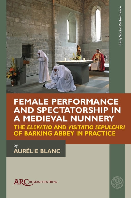 Female Performance and Spectatorship in a Medieval Nunnery: The "Elevatio" and "Visitatio sepulchri" of Barking Abbey in Practice