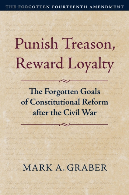 Punish Treason, Reward Loyalty: The Forgotten Goals of Constitutional Reform After the Civil War. Volume 1: the Forgotten Fourteenth Amendment