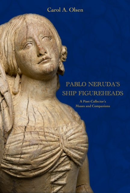 Pablo Neruda's Ship Figureheads: A Poet-Collector's Muses and Companions