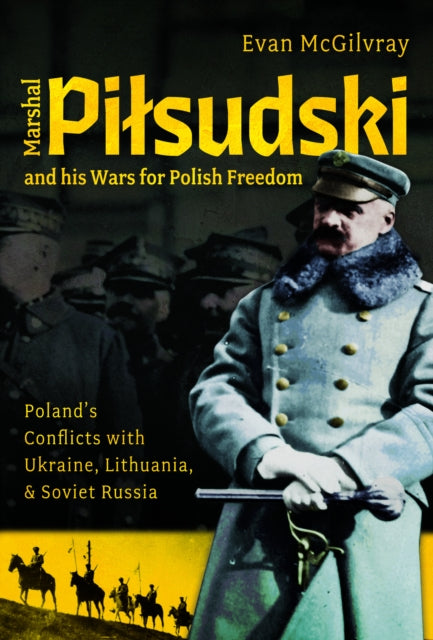 Marshal Pilsudski and his Wars for Polish Freedom: Poland's Conflicts with Ukraine, Lithuania and Soviet Russia