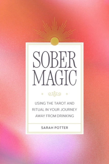 Sober Magic: Using the Tarot and Ritual in Your Journey Away from Drinking