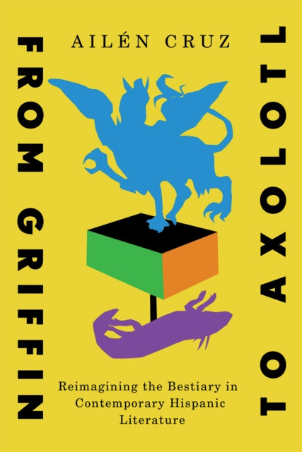 From Griffin to Axolotl: Reimagining the Bestiary in Contemporary Hispanic Literature