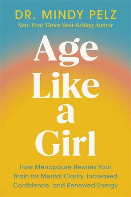 Age Like a Girl: How Menopause Rewires Your Brain for Mental Clarity, Increased Confidence, and Renewed Energy
