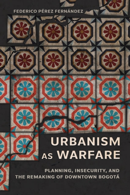 Urbanism As Warfare: Planning, Insecurity, and the Remaking of Downtown Bogota