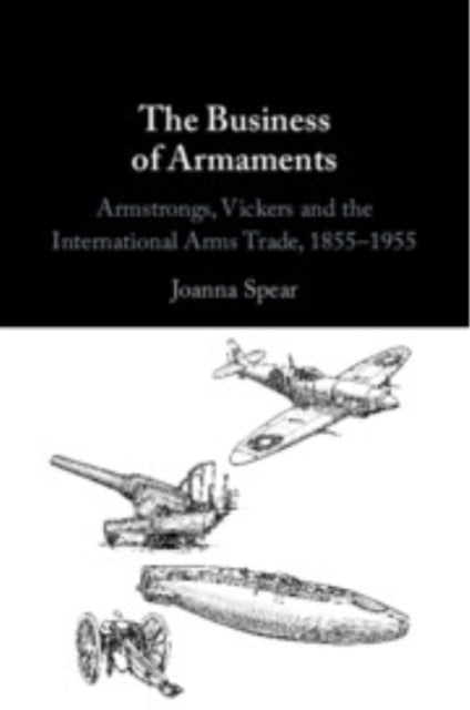 The Business of Armaments: Armstrongs, Vickers and the International Arms Trade, 1855–1955