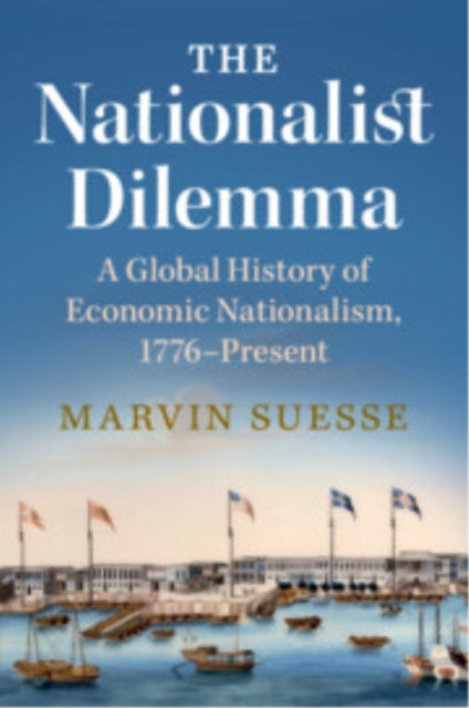The Nationalist Dilemma: A Global History of Economic Nationalism, 1776–Present