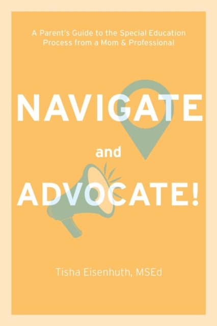 Navigate and Advocate!: A Parent's Guide to the Special Education Process Through a Parent/Professional Lens