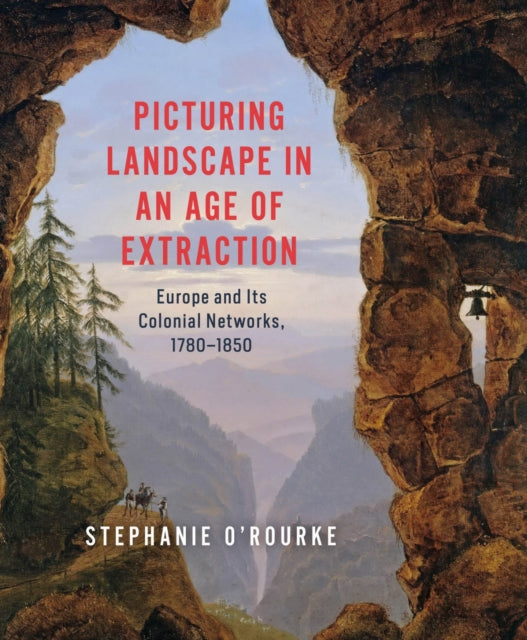 Picturing Landscape in an Age of Extraction: Europe and Its Colonial Networks, 1780–1850