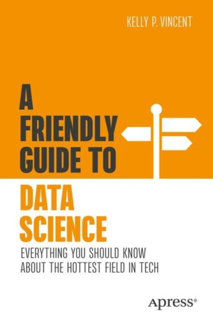 A Friendly Guide to Data Science: Everything You Should Know About the Hottest Field in Tech