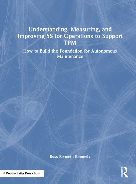 Understanding, Measuring, and Improving 5S for Operations to Support TPM: How to Build the Foundation for Autonomous Maintenance