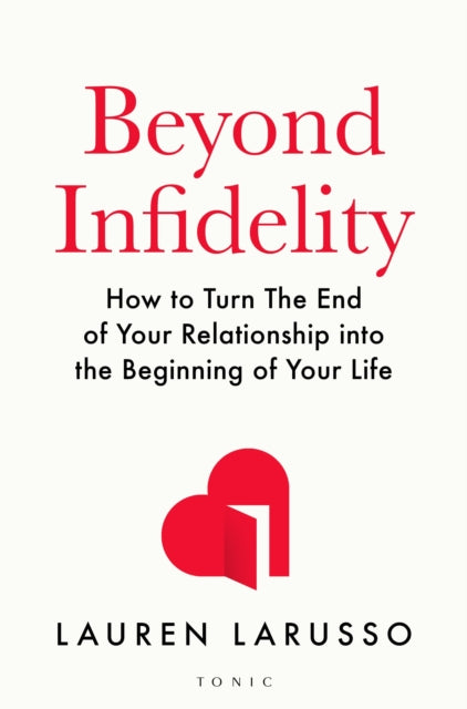 Beyond Infidelity: How to Turn The End of Your Relationship into the Beginning of Your Life