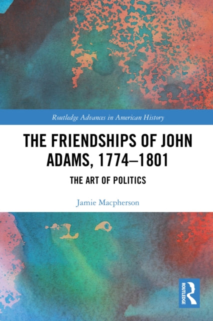 The Friendships of John Adams, 1774-1801: The Art of Politics