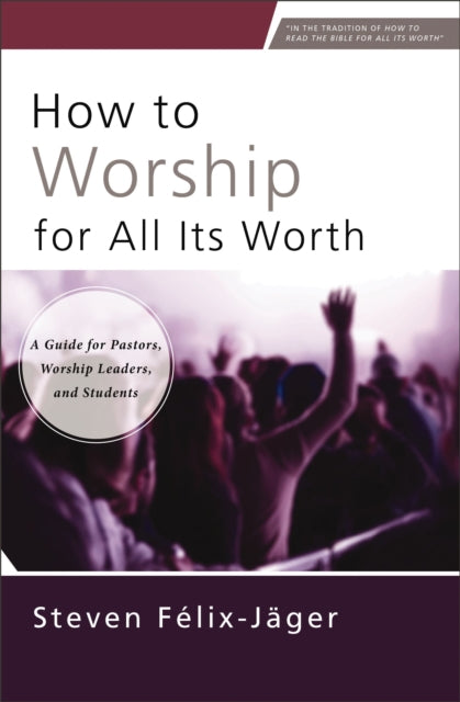 How to Worship for All Its Worth: A Guide for Pastors, Worship Leaders, and Students