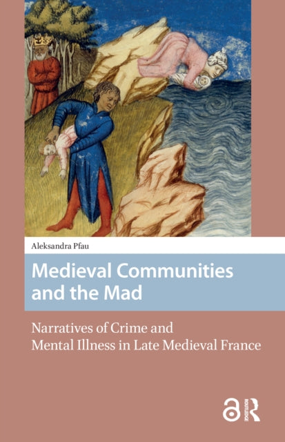 Medieval Communities and the Mad: Narratives of Crime and Mental Illness in Late Medieval France